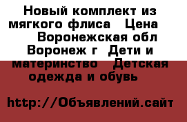 Новый комплект из мягкого флиса › Цена ­ 300 - Воронежская обл., Воронеж г. Дети и материнство » Детская одежда и обувь   